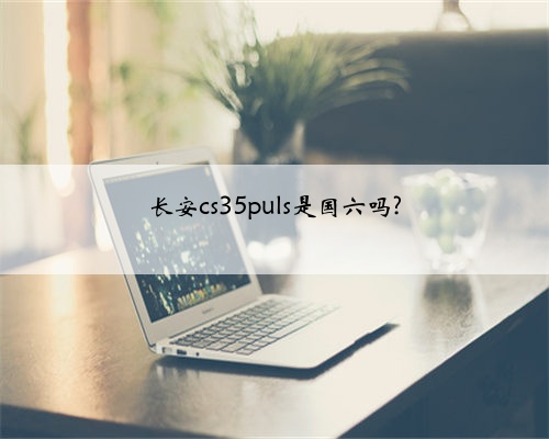 长安cs35puls是国六吗?