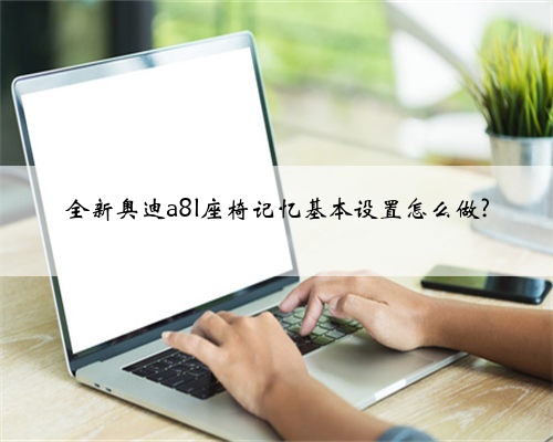 全新奥迪a8l座椅记忆基本设置怎么做?