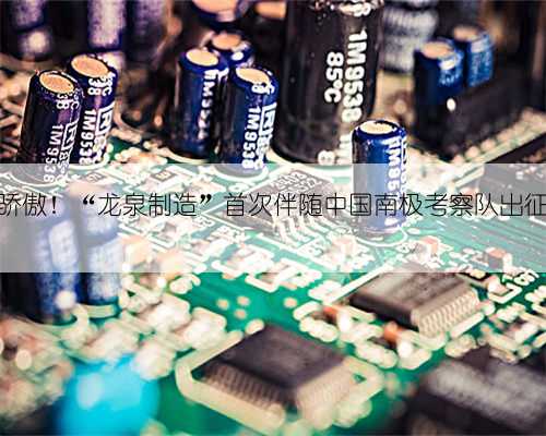 骄傲！“龙泉制造”首次伴随中国南极考察队出征