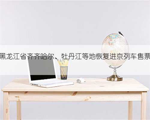 黑龙江省齐齐哈尔、牡丹江等地恢复进京列车售票