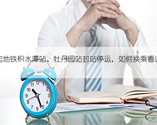 今起地铁积水潭站、牡丹园站封站停运,如何换乘看这里