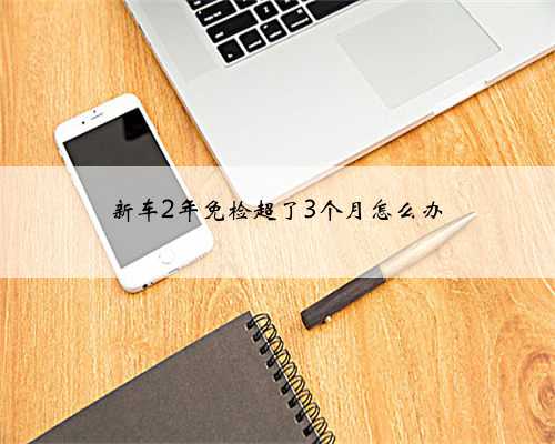新车2年免检超了3个月怎么办