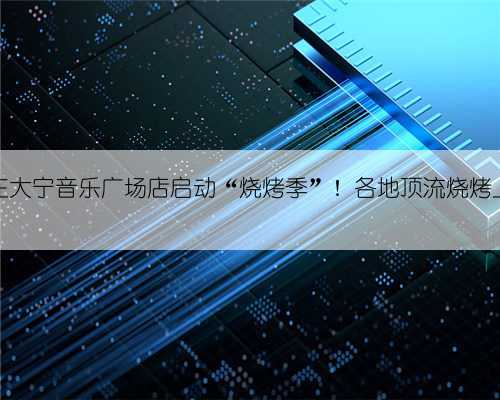盒马在大宁音乐广场店启动“烧烤季”！各地顶流烧烤上新→