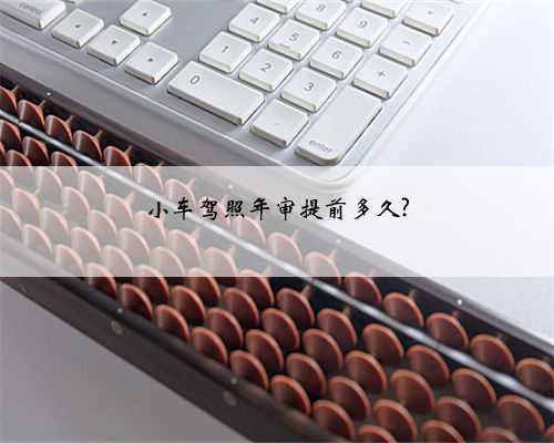 小车驾照年审提前多久?