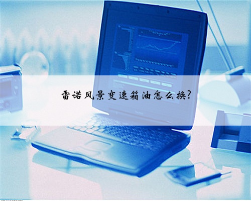 雷诺风景变速箱油怎么换?