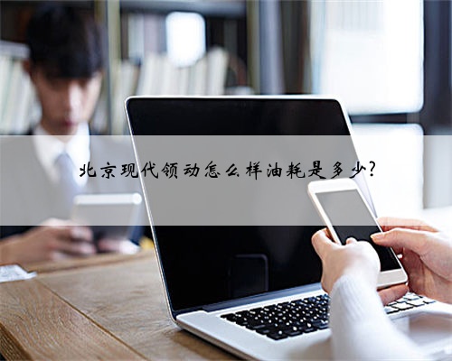 北京现代领动怎么样油耗是多少?