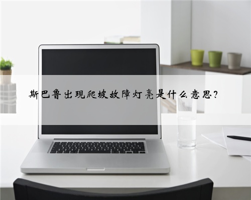 斯巴鲁出现爬坡故障灯亮是什么意思？