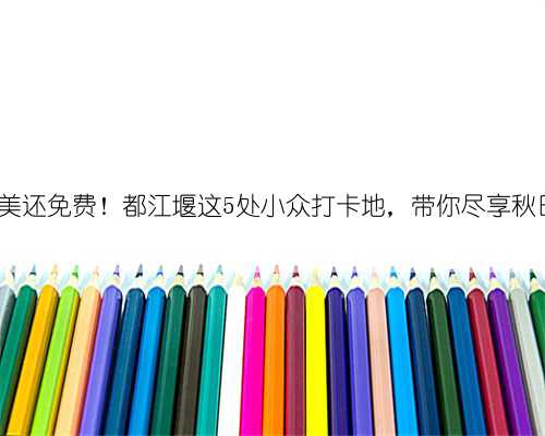 人少景美还免费！都江堰这5处小众打卡地，带你尽享秋日闲趣~