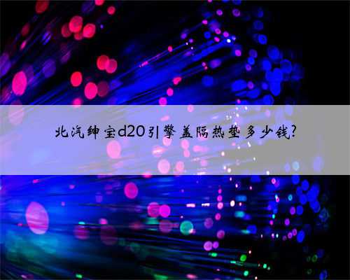 北汽绅宝d20引擎盖隔热垫多少钱?