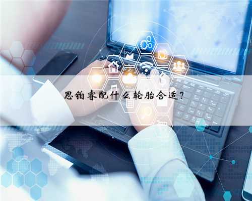 思铂睿配什么轮胎合适？