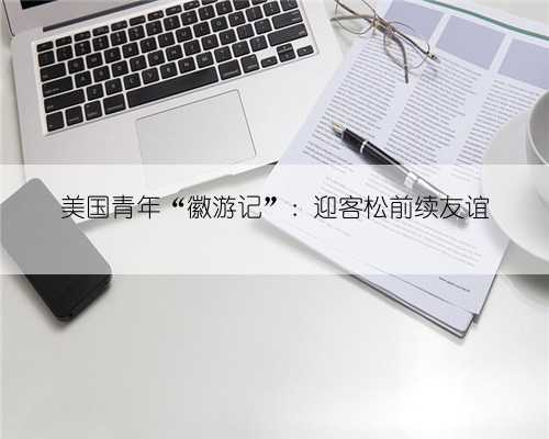 美国青年“徽游记”：迎客松前续友谊