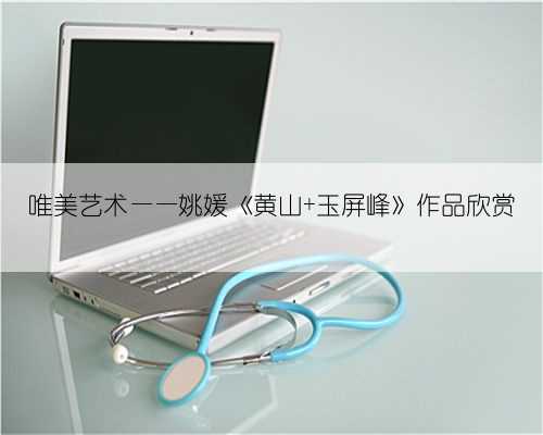 唯美艺术——姚媛《黄山 玉屏峰》作品欣赏