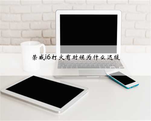 荣威i6打火有时候为什么迟缓