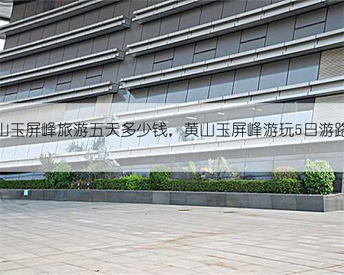 黄山玉屏峰旅游五天多少钱，黄山玉屏峰游玩5日游路线