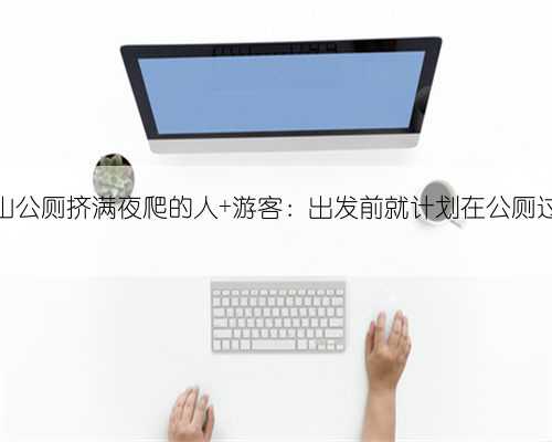 黄山公厕挤满夜爬的人 游客：出发前就计划在公厕过夜