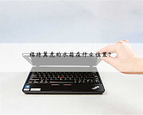 福特翼虎的水箱在什么位置？