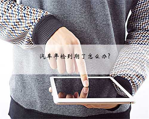 汽车年检到期了怎么办?