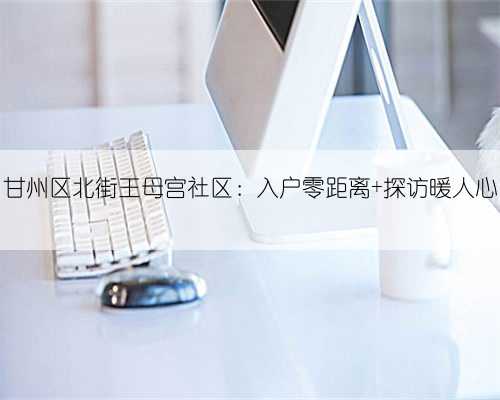 甘州区北街王母宫社区：入户零距离 探访暖人心