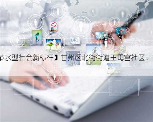 【全面建设新时代全国节水型社会新标杆】甘州区北街街道王母宫社区：节水新