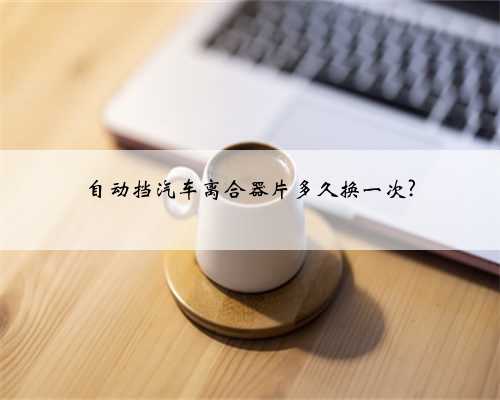 自动挡汽车离合器片多久换一次?