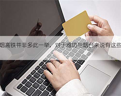 新建的潍烟高铁并非多此一举，对于潍坊与烟台来说有这些深远影响