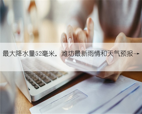 最大降水量52毫米，潍坊最新雨情和天气预报→