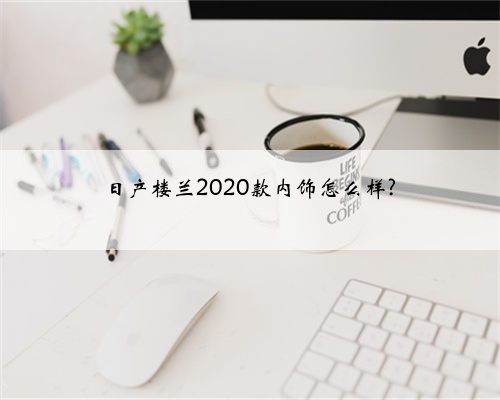 日产楼兰2020款内饰怎么样?