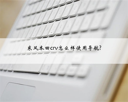 东风本田crv怎么样使用导航?