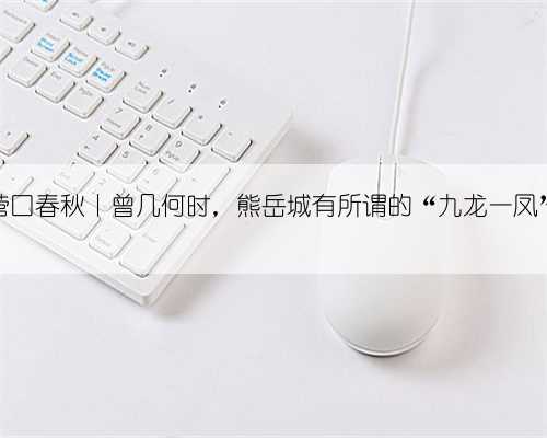 营口春秋丨曾几何时，熊岳城有所谓的“九龙一凤”