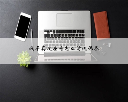汽车真皮座椅怎么清洗保养
