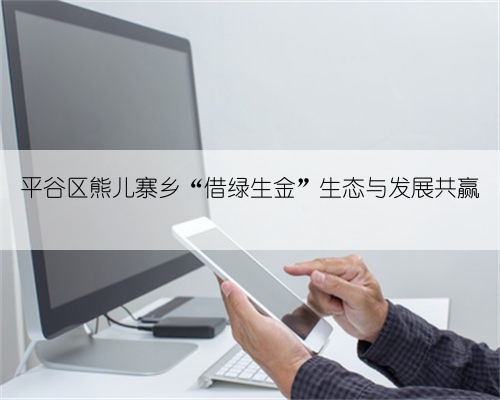 平谷区熊儿寨乡“借绿生金”生态与发展共赢
