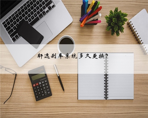 轩逸刹车系统多久更换?