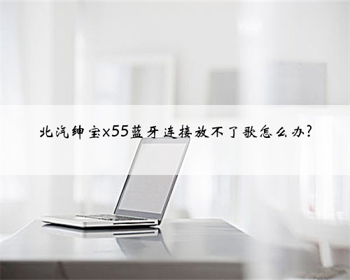 北汽绅宝x55蓝牙连接放不了歌怎么办?
