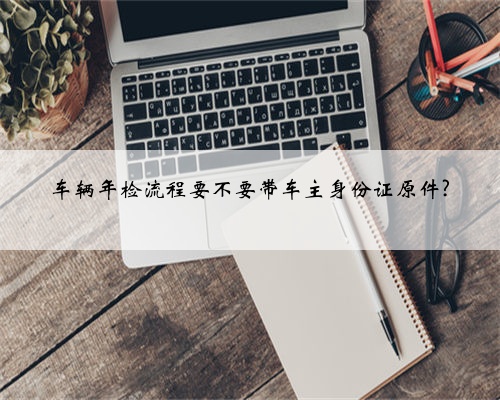 车辆年检流程要不要带车主身份证原件?