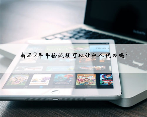 新车2年年检流程可以让他人代办吗?