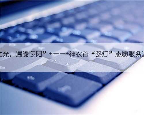 “灯塔之光，温暖夕阳” —— 神农谷“路灯”志愿服务温情纪实