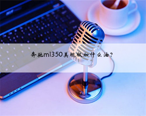 奔驰ml350美规版加什么油？