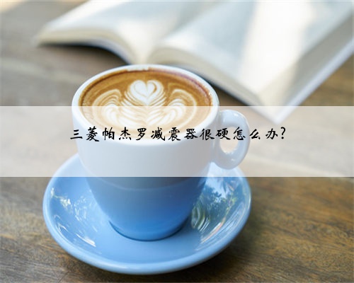 三菱帕杰罗减震器很硬怎么办?