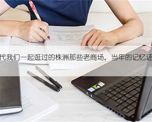 八十年代我们一起逛过的株洲那些老商场，当年的记忆还在吗？