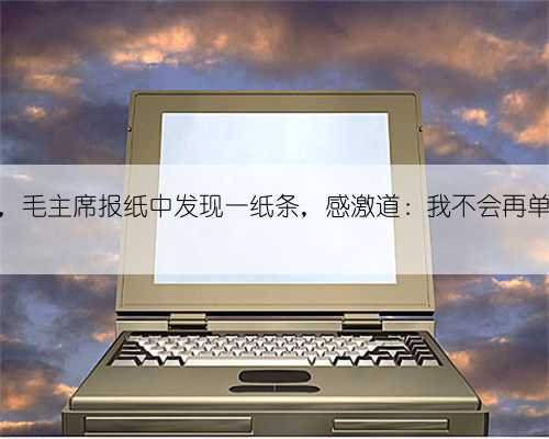 重庆谈判，毛主席报纸中发现一纸条，感激道：我不会再单独出桂园