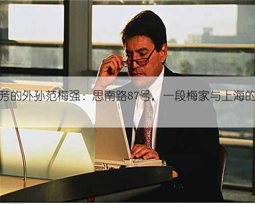 梅兰芳的外孙范梅强：思南路87号，一段梅家与上海的往事