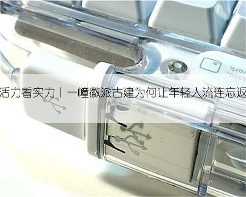 从活力看实力丨一幢徽派古建为何让年轻人流连忘返？