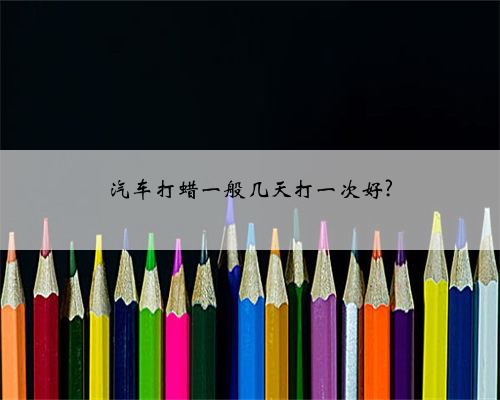 汽车打蜡一般几天打一次好?