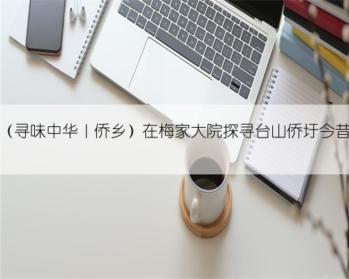 (寻味中华|侨乡)在梅家大院探寻台山侨圩今昔