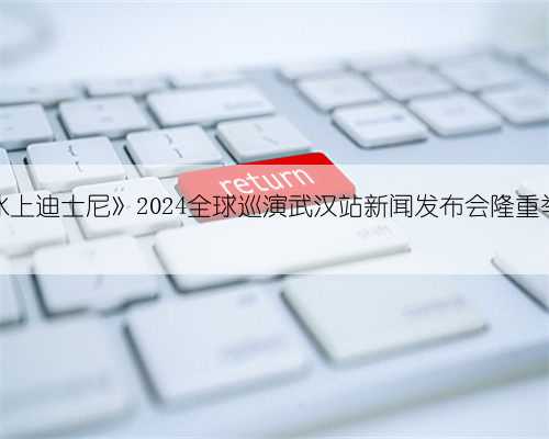 《冰上迪士尼》2024全球巡演武汉站新闻发布会隆重举行