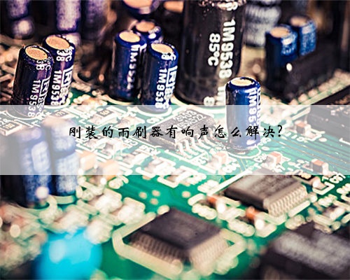 刚装的雨刷器有响声怎么解决?