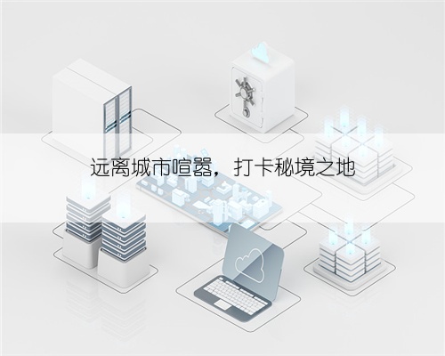 远离城市喧嚣,打卡秘境之地