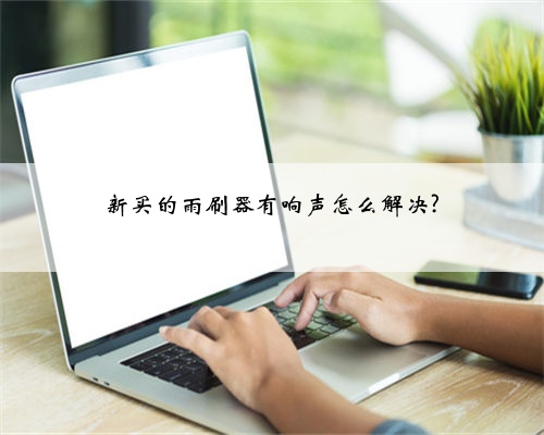 新买的雨刷器有响声怎么解决?