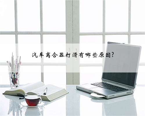 汽车离合器打滑有哪些原因?