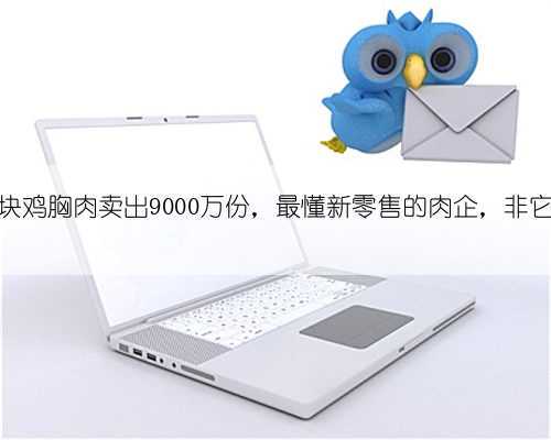 把一块鸡胸肉卖出9000万份,最懂新零售的肉企,非它莫属